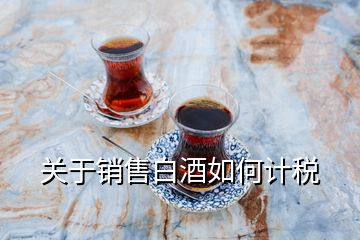 關(guān)于銷售白酒如何計(jì)稅