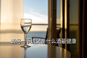 請(qǐng)問(wèn)一下送父親什么酒最健康