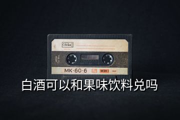 白酒可以和果味飲料兌嗎