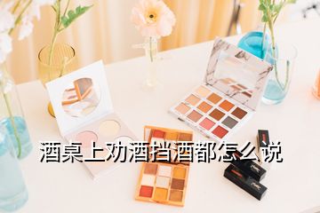 酒桌上勸酒擋酒都怎么說(shuō)
