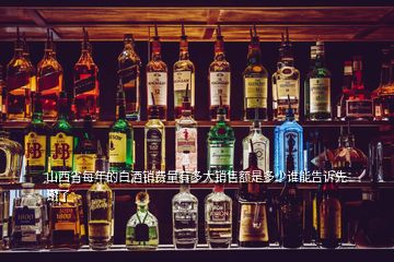 山西省每年的白酒銷費(fèi)量有多大銷售額是多少誰(shuí)能告訴先謝了