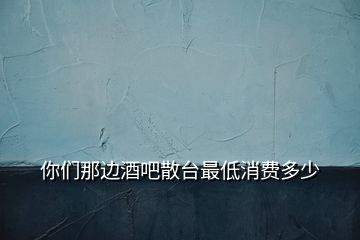 你們那邊酒吧散臺最低消費(fèi)多少