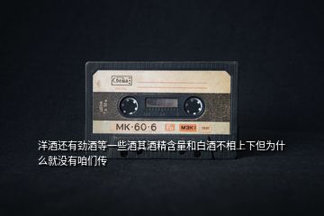洋酒還有勁酒等一些酒其酒精含量和白酒不相上下但為什么就沒(méi)有咱們傳