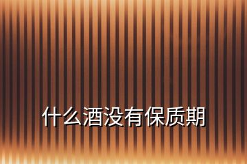 什么酒沒(méi)有保質(zhì)期