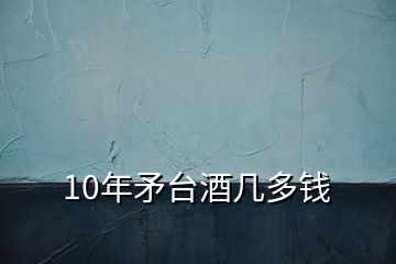10年矛臺(tái)酒幾多錢