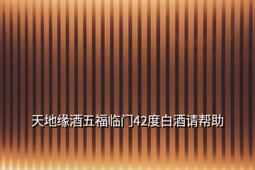 天地緣酒五福臨門42度白酒請(qǐng)幫助