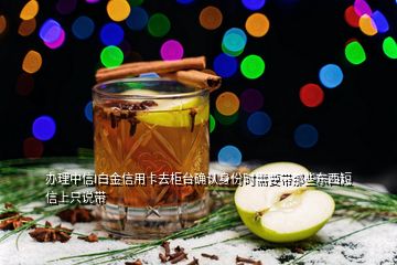 辦理中信I白金信用卡去柜臺確認(rèn)身份時(shí)需要帶那些東西短信上只說帶