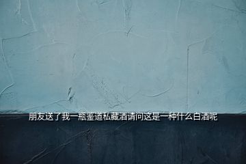 朋友送了我一瓶鑒道私藏酒請(qǐng)問這是一種什么白酒呢
