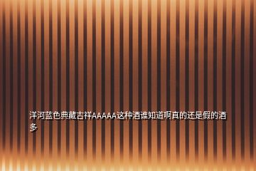 洋河藍(lán)色典藏吉祥AAAAA這種酒誰知道啊真的還是假的酒多