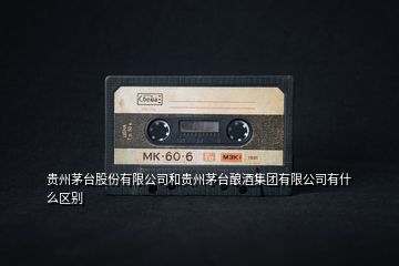 貴州茅臺股份有限公司和貴州茅臺釀酒集團(tuán)有限公司有什么區(qū)別