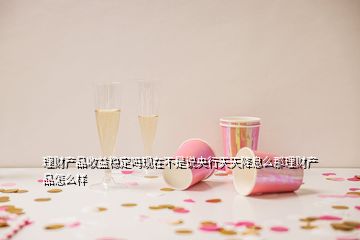 理財(cái)產(chǎn)品收益穩(wěn)定嗎現(xiàn)在不是說(shuō)央行天天降息么那理財(cái)產(chǎn)品怎么樣
