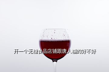 開(kāi)一個(gè)無(wú)糖食品店鋪跟唐人福的好不好