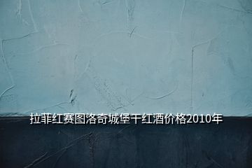 拉菲紅賽圖洛奇城堡干紅酒價(jià)格2010年