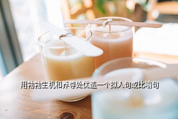 用勃勃生機(jī)和養(yǎng)尊處優(yōu)造一個(gè)擬人句或比喻句