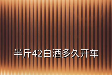 半斤42白酒多久開(kāi)車(chē)