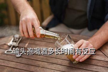 輸頭孢喝酒多長時間有反應