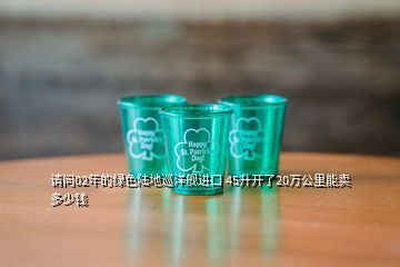 請(qǐng)問(wèn)02年的綠色陸地巡洋艦進(jìn)口 45升開(kāi)了20萬(wàn)公里能賣(mài)多少錢(qián)