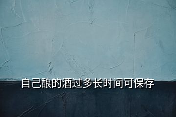 自己釀的酒過多長(zhǎng)時(shí)間可保存