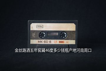 金絲路酒五年窖藏46度多少錢瓶產(chǎn)地河南周口