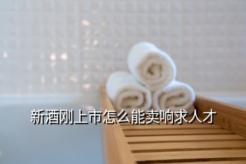 新酒剛上市怎么能賣(mài)響求人才