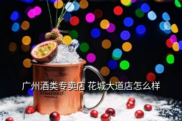 廣州酒類專賣(mài)店 花城大道店怎么樣