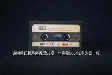 請(qǐng)問(wèn)賴氏賴茅醬香型53度十年窖藏500ML多少錢(qián)一瓶