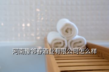 河南豫鄰春酒業(yè)有限公司怎么樣