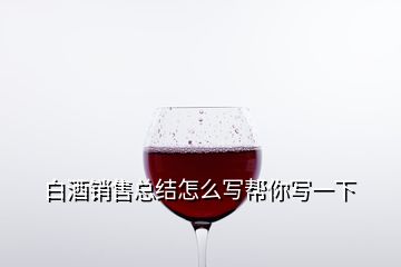 白酒銷(xiāo)售總結(jié)怎么寫(xiě)幫你寫(xiě)一下
