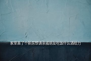 家里蓋了個(gè)新房想請(qǐng)親戚朋友吃飯什么酒給力