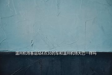 溫州機(jī)場客運(yùn)站4點(diǎn)30的車和溫州機(jī)場大巴一樣嗎