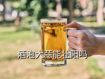 酒泡大蒜能壯陽(yáng)嗎