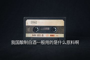 我國(guó)釀制白酒一般用的是什么原料啊