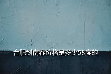 合肥劍南春價(jià)格是多少58度的