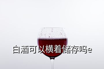 白酒可以橫著儲(chǔ)存嗎e