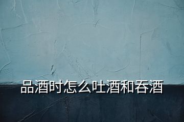 品酒時怎么吐酒和吞酒