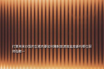 打算用來(lái)炒飯的生豬肉要如何腌制放酒放鹽放姜嗎哪位廚師指教一