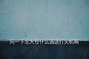 問一下北大倉什么酒送打火機(jī)啊