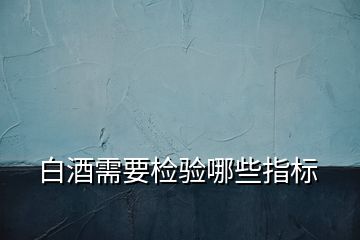 白酒需要檢驗哪些指標