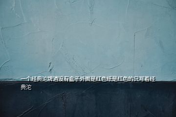 一個(gè)經(jīng)典沱牌酒沒(méi)有盒子外面是紅色紙是紅色的只寫(xiě)著經(jīng)典沱