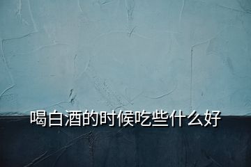 喝白酒的時候吃些什么好
