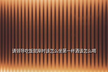 請(qǐng)領(lǐng)導(dǎo)吃飯就座時(shí)該怎么坐第一杯酒該怎么喝