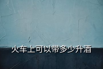 火車(chē)上可以帶多少升酒