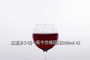這酒多少錢(qián)一瓶今世緣國(guó)緣500ml 42
