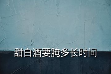 甜白酒要腌多長(zhǎng)時(shí)間