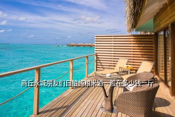 商丘永城朋友們自釀純糧米酒一般在多少錢(qián)一斤