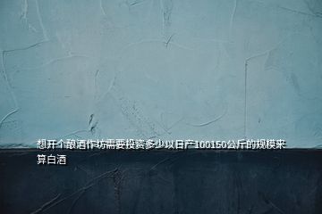 想開個釀酒作坊需要投資多少以日產(chǎn)100150公斤的規(guī)模來算白酒