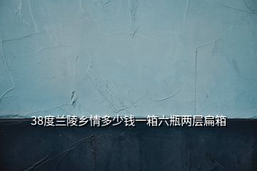 38度蘭陵鄉(xiāng)情多少錢一箱六瓶兩層扁箱