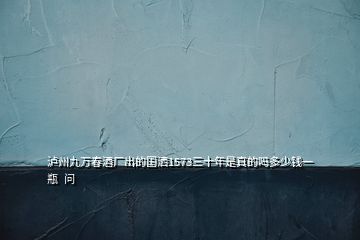 瀘州九萬春酒廠出的國(guó)灑1573三十年是真的嗎多少錢一瓶  問