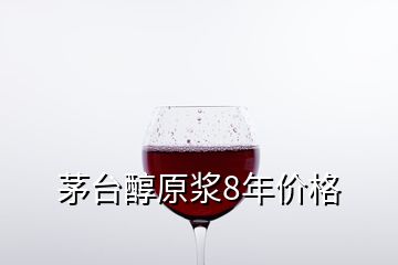 茅臺醇原漿8年價格