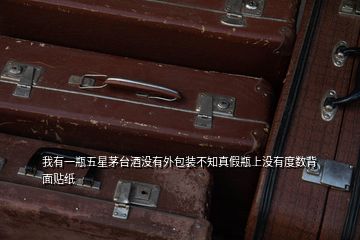 我有一瓶五星茅臺(tái)酒沒(méi)有外包裝不知真假瓶上沒(méi)有度數(shù)背面貼紙